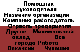 ..Помощник руководителя › Название организации ­ Компания-работодатель › Отрасль предприятия ­ Другое › Минимальный оклад ­ 29 000 - Все города Работа » Вакансии   . Чувашия респ.,Алатырь г.